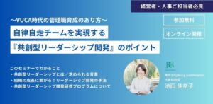 【無料セミナー】8・9月開催！「〜VUCA時代の管理職育成のあり方〜自律自走チームを実現する『共創型リーダーシップ開発』のポイント」【経営者・人事ご担当者必見】